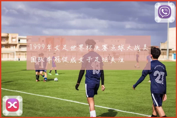1999年女足世界杯决赛点球大战美国队夺冠促成女子足坛关注