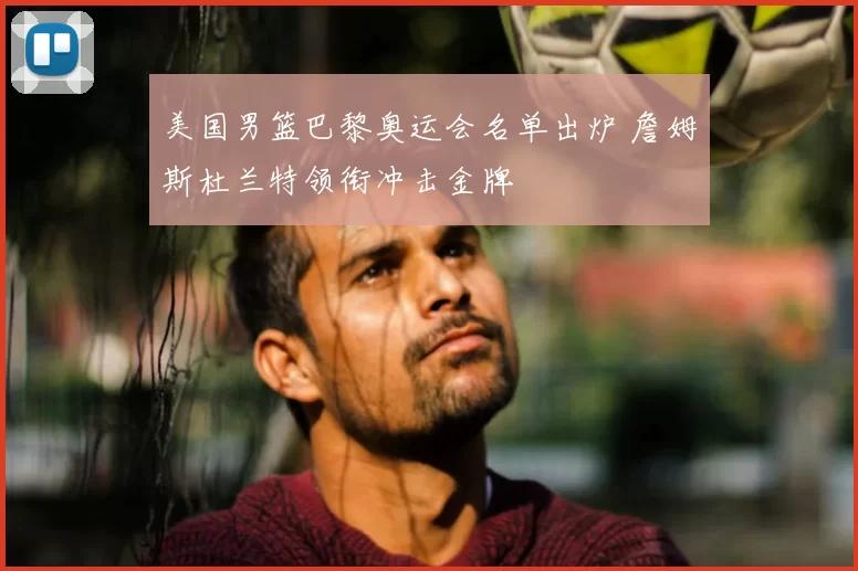 美国男篮巴黎奥运会名单出炉 詹姆斯杜兰特领衔冲击金牌