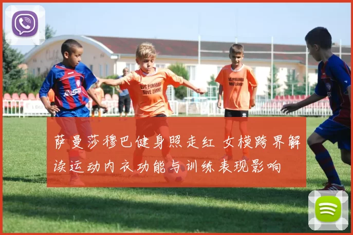 萨曼莎穆巴健身照走红 女模跨界解读运动内衣功能与训练表现影响