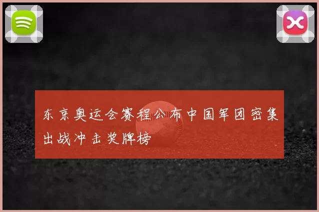 东京奥运会赛程公布中国军团密集出战冲击奖牌榜