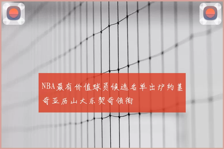 NBA最有价值球员候选名单出炉约基奇亚历山大东契奇领衔