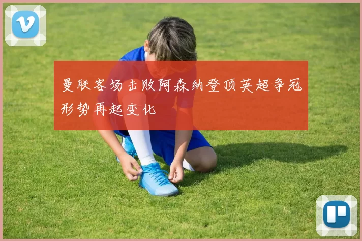 曼联客场击败阿森纳登顶英超争冠形势再起变化