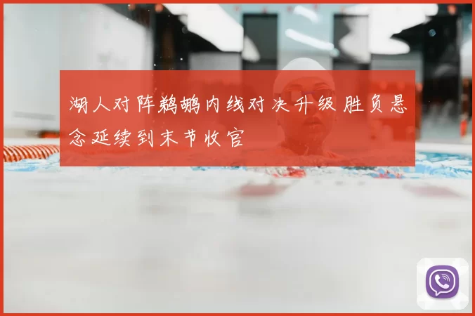 湖人对阵鹈鹕内线对决升级 胜负悬念延续到末节收官