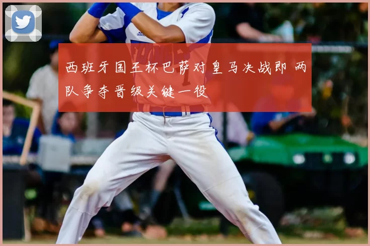 西班牙国王杯巴萨对皇马决战即 两队争夺晋级关键一役