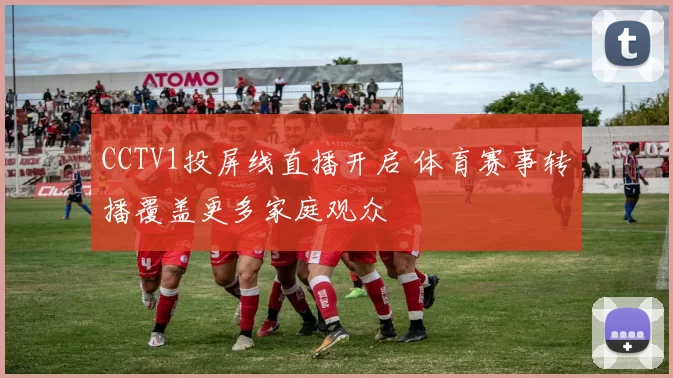 CCTV1投屏线直播开启 体育赛事转播覆盖更多家庭观众