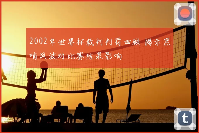 2002年世界杯裁判判罚回顾 揭示黑哨风波对比赛结果影响
