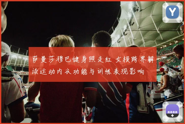 萨曼莎穆巴健身照走红 女模跨界解读运动内衣功能与训练表现影响