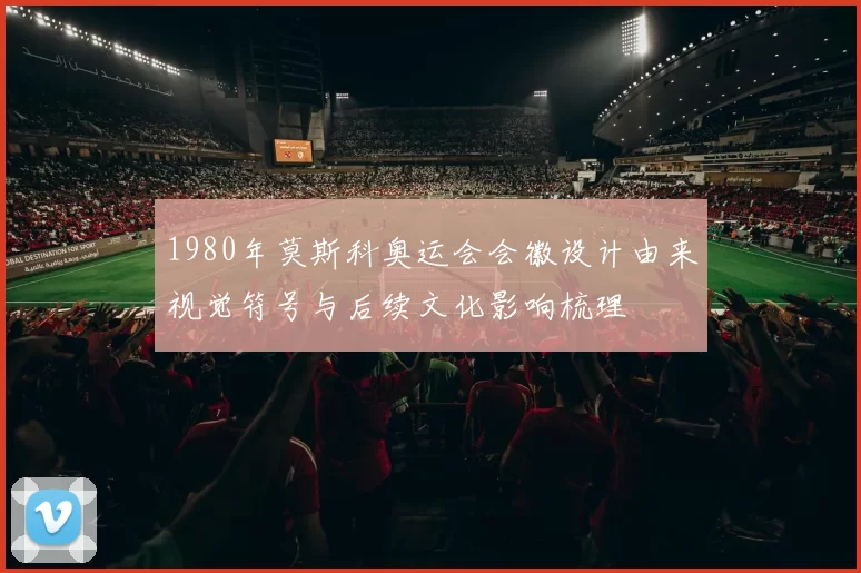 1980年莫斯科奥运会会徽设计由来视觉符号与后续文化影响梳理