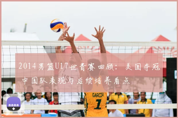 2014男篮U17世青赛回顾：美国夺冠 中国队表现与后续培养看点