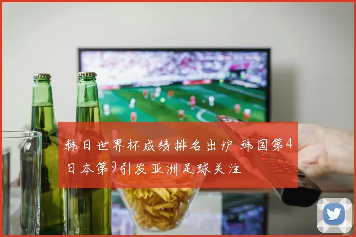 韩日世界杯成绩排名出炉 韩国第4日本第9引发亚洲足球关注