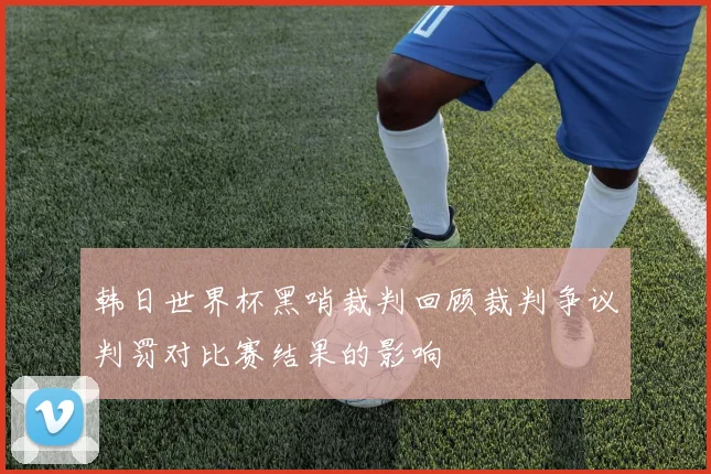 韩日世界杯黑哨裁判回顾裁判争议判罚对比赛结果的影响