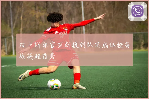 纽卡斯尔官宣新援到队完成体检备战英超首秀