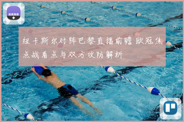 纽卡斯尔对阵巴黎直播前瞻 欧冠焦点战看点与双方攻防解析