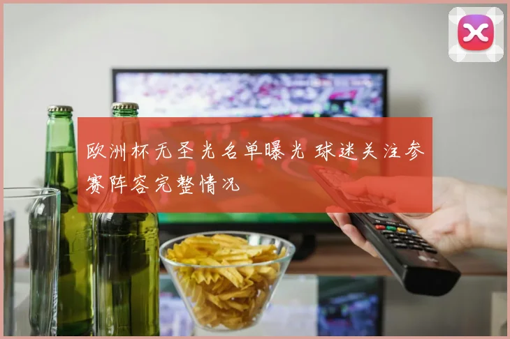 欧洲杯无圣光名单曝光 球迷关注参赛阵容完整情况