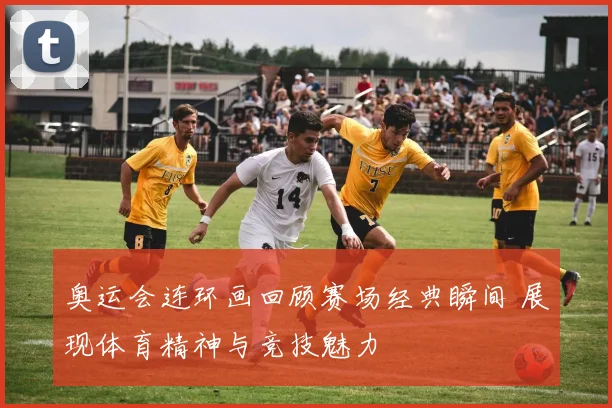 奥运会连环画回顾赛场经典瞬间 展现体育精神与竞技魅力