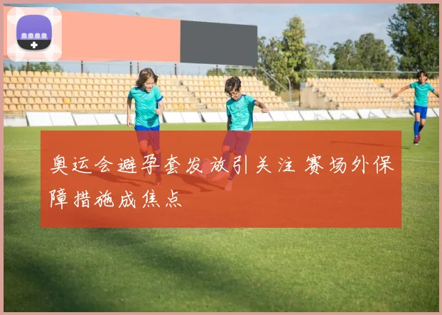 奥运会避孕套发放引关注 赛场外保障措施成焦点