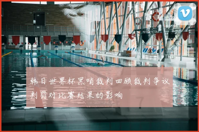 韩日世界杯黑哨裁判回顾裁判争议判罚对比赛结果的影响