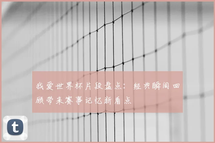 我爱世界杯片段盘点：经典瞬间回顾带来赛事记忆新看点