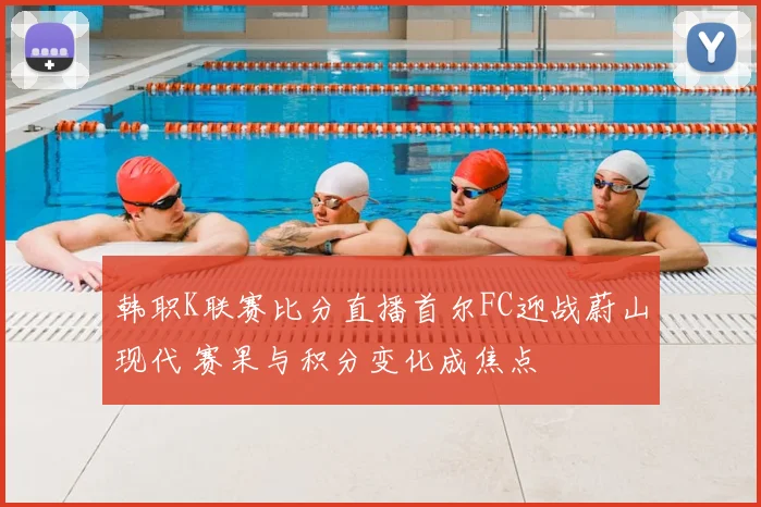 韩职K联赛比分直播首尔FC迎战蔚山现代 赛果与积分变化成焦点