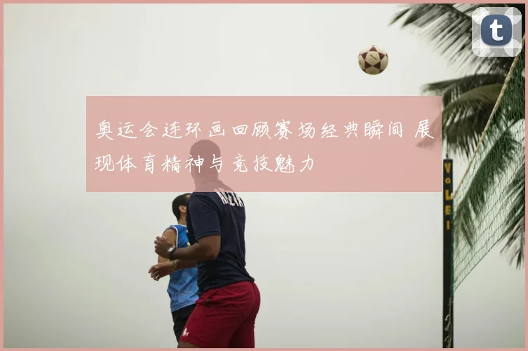 奥运会连环画回顾赛场经典瞬间 展现体育精神与竞技魅力