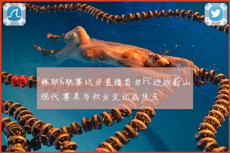 韩职K联赛比分直播首尔FC迎战蔚山现代 赛果与积分变化成焦点